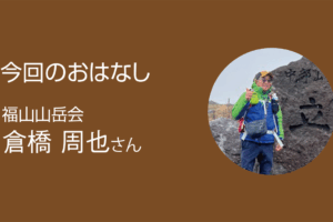 今回のおはなし 福山山岳会 倉橋周也さん